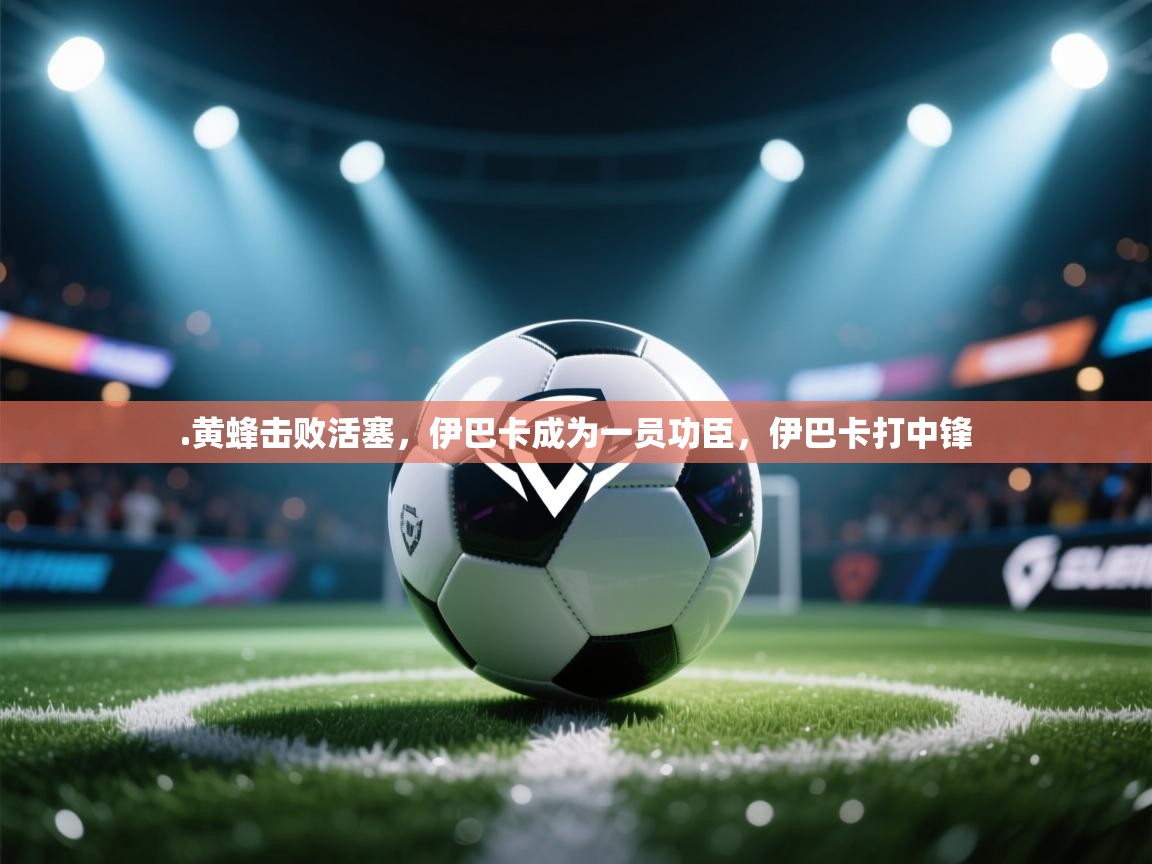 爱体育游戏网站-.黄蜂击败活塞,伊巴卡成为一员功臣,伊巴卡打中锋 第1张