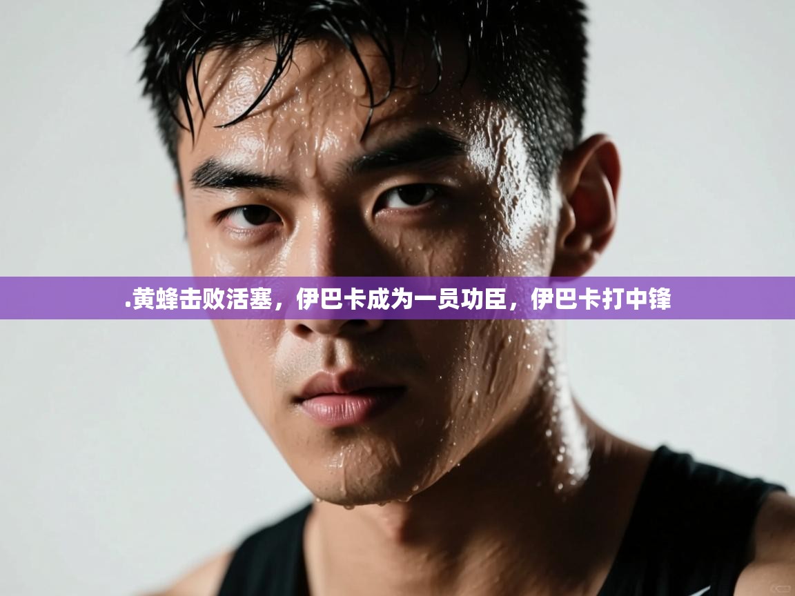 爱体育游戏网站-.黄蜂击败活塞,伊巴卡成为一员功臣,伊巴卡打中锋 第2张