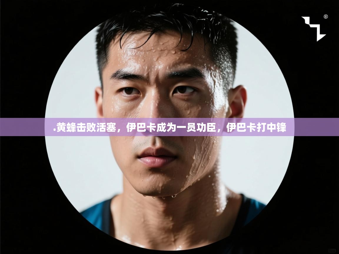 爱体育游戏网站-.黄蜂击败活塞,伊巴卡成为一员功臣,伊巴卡打中锋 第3张