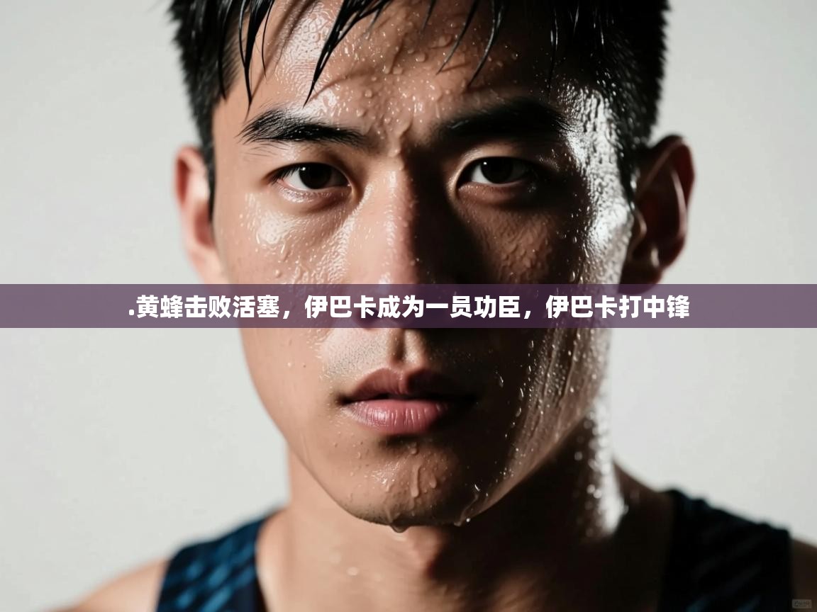 爱体育游戏网站-.黄蜂击败活塞,伊巴卡成为一员功臣,伊巴卡打中锋 第4张