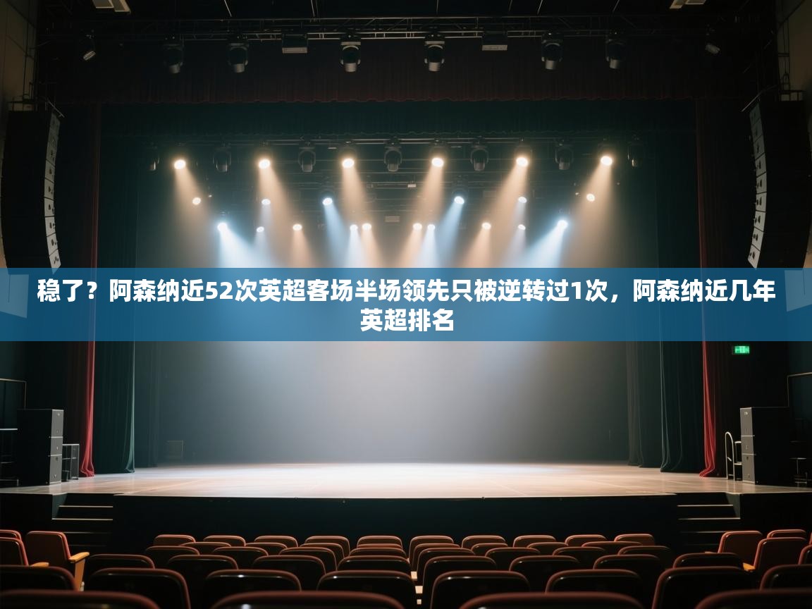 爱游戏体育入口app-稳了?阿森纳近52次英超客场半场领先只被逆转过1次,阿森纳近几年英超排名 第3张