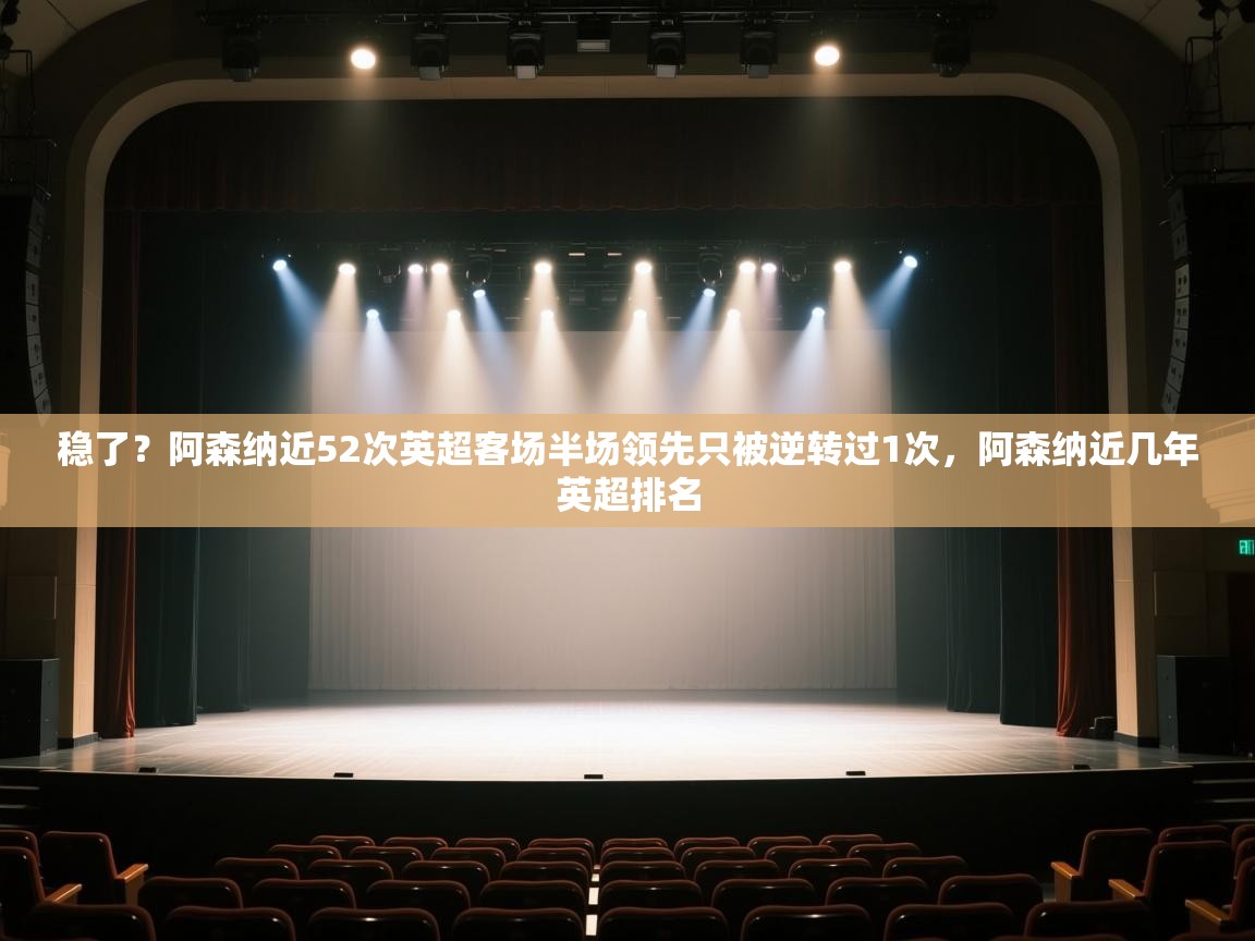 爱游戏体育入口app-稳了?阿森纳近52次英超客场半场领先只被逆转过1次,阿森纳近几年英超排名 第4张