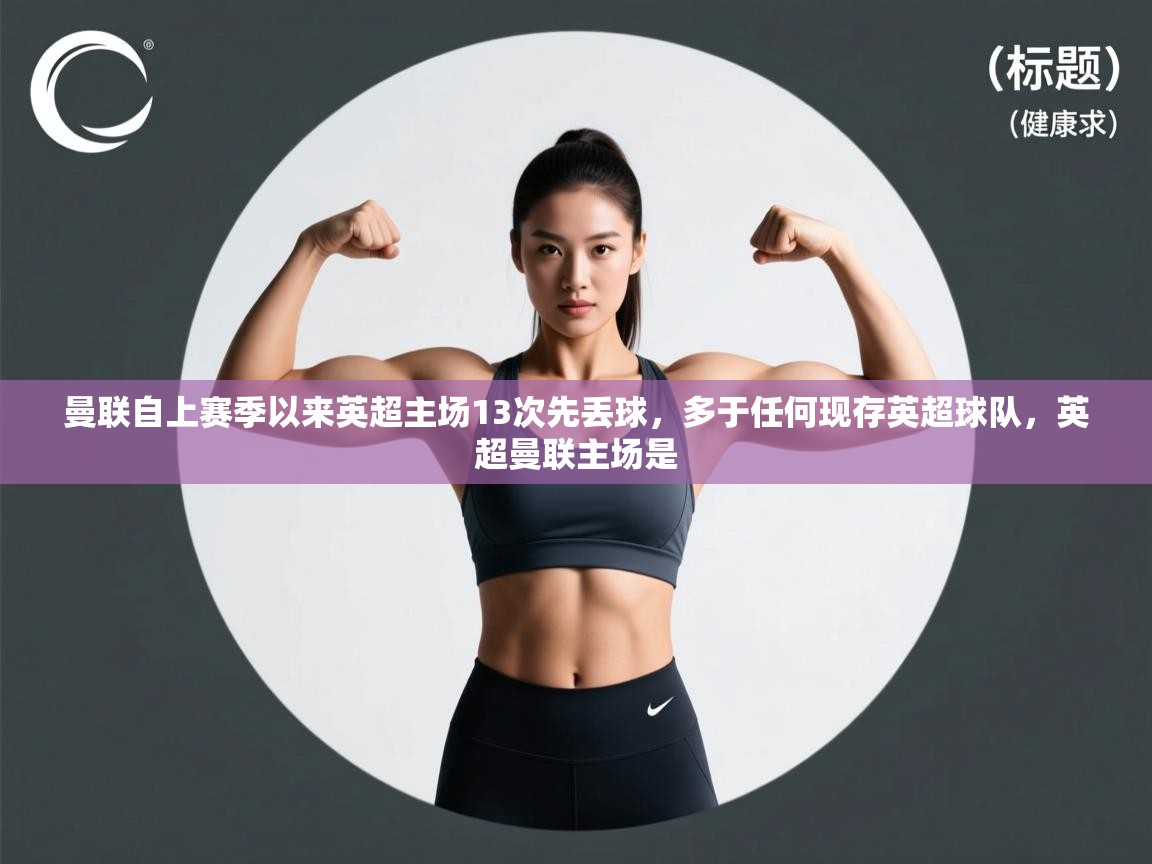 爱游戏体育官网-曼联自上赛季以来英超主场13次先丢球,多于任何现存英超球队,英超曼联主场是 第4张