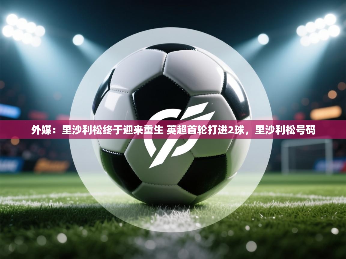 爱游戏娱乐平台信誉好16-外媒：里沙利松终于迎来重生 英超首轮打进2球，里沙利松号码  第2张