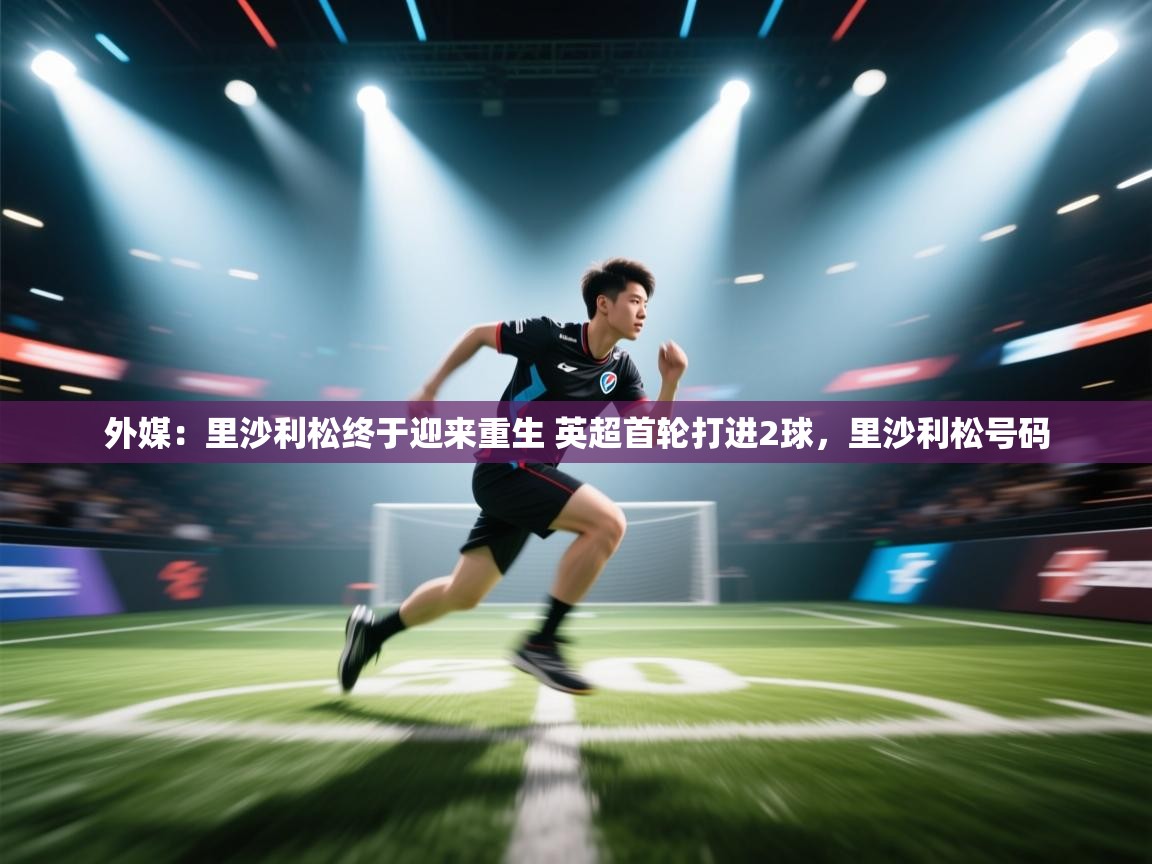 爱游戏娱乐平台信誉好16-外媒：里沙利松终于迎来重生 英超首轮打进2球，里沙利松号码  第3张