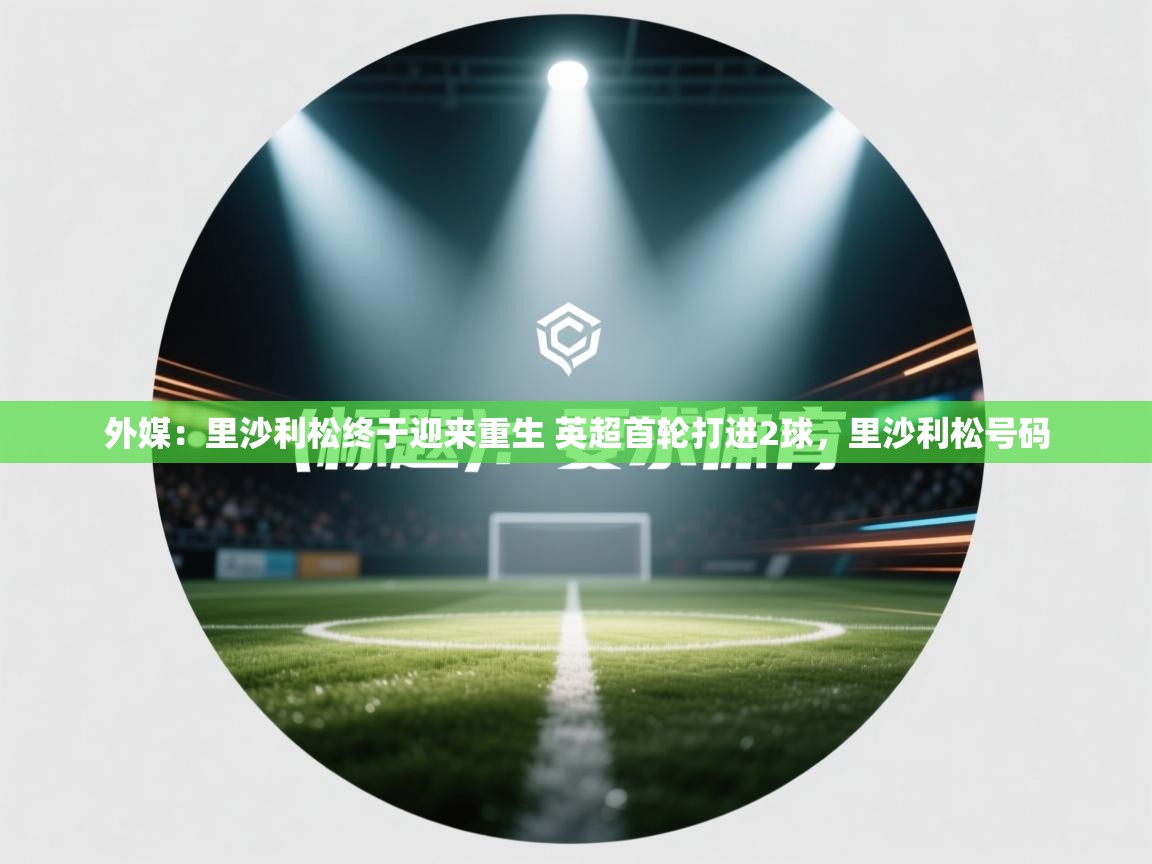 爱游戏娱乐平台信誉好16-外媒：里沙利松终于迎来重生 英超首轮打进2球，里沙利松号码  第4张
