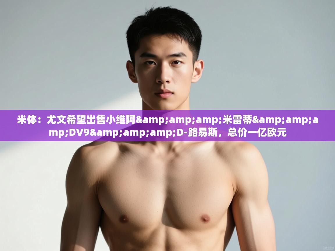 爱游戏体育-米体:尤文希望出售小维阿&米雷蒂&DV9&D-路易斯,总价一亿欧元 第1张