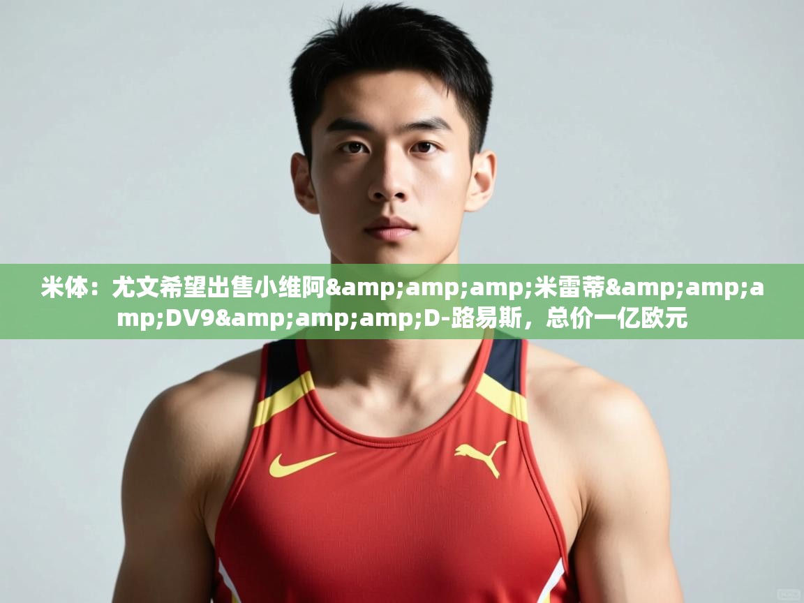 爱游戏体育-米体:尤文希望出售小维阿&米雷蒂&DV9&D-路易斯,总价一亿欧元 第2张