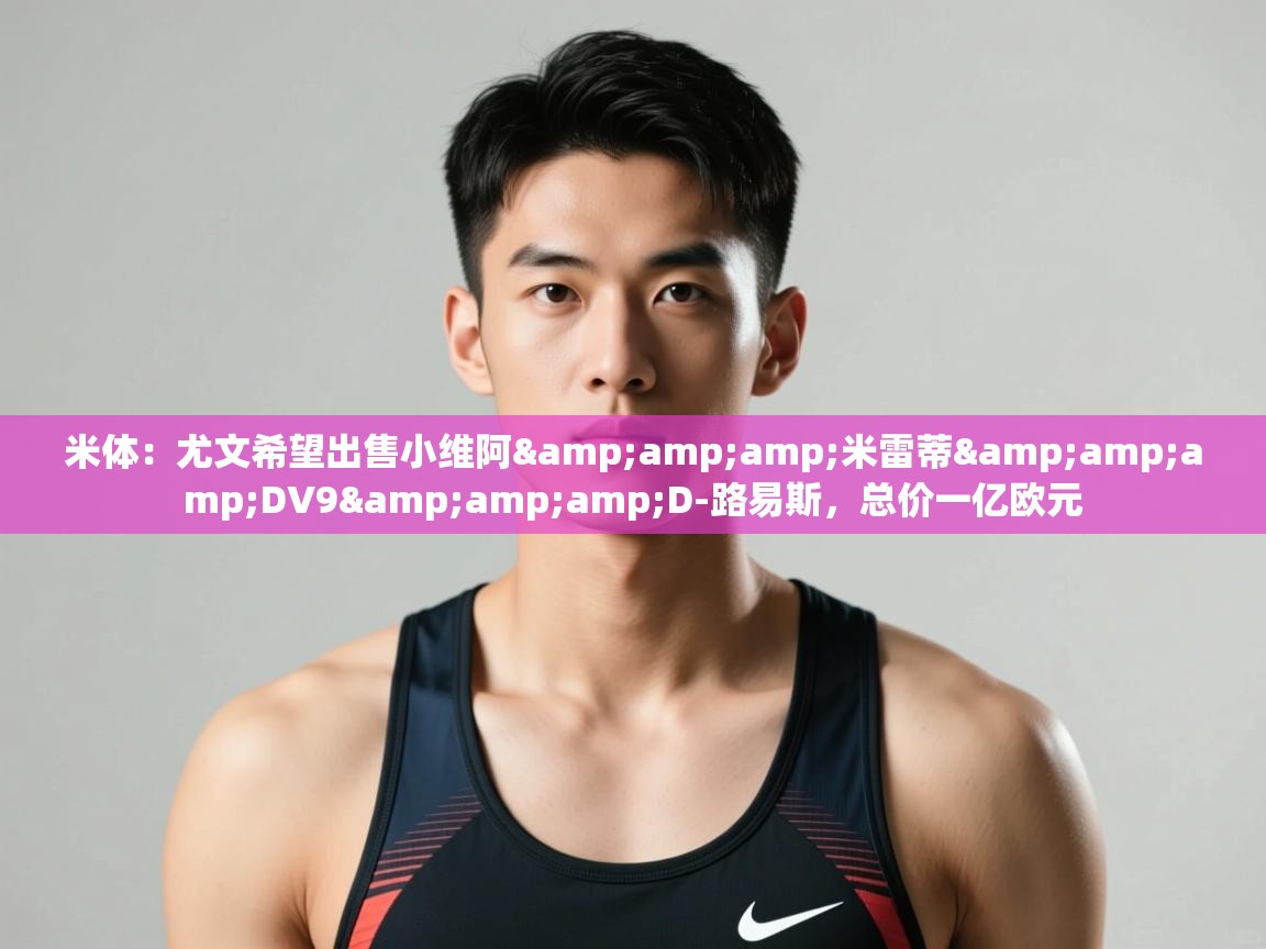 爱游戏体育-米体:尤文希望出售小维阿&米雷蒂&DV9&D-路易斯,总价一亿欧元 第3张