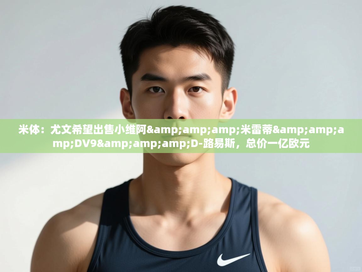 爱游戏体育-米体:尤文希望出售小维阿&米雷蒂&DV9&D-路易斯,总价一亿欧元 第4张