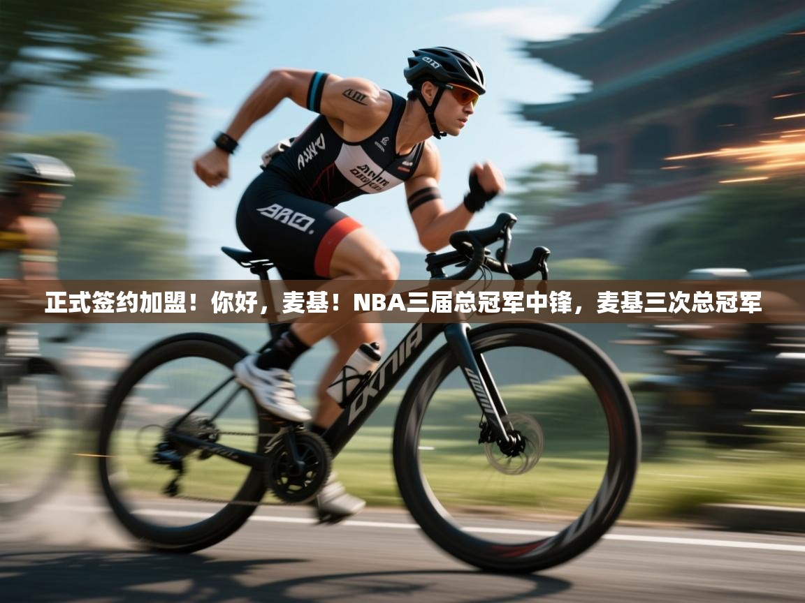 爱游戏平台-正式签约加盟!你好,麦基!NBA三届总冠军中锋,麦基三次总冠军 第3张