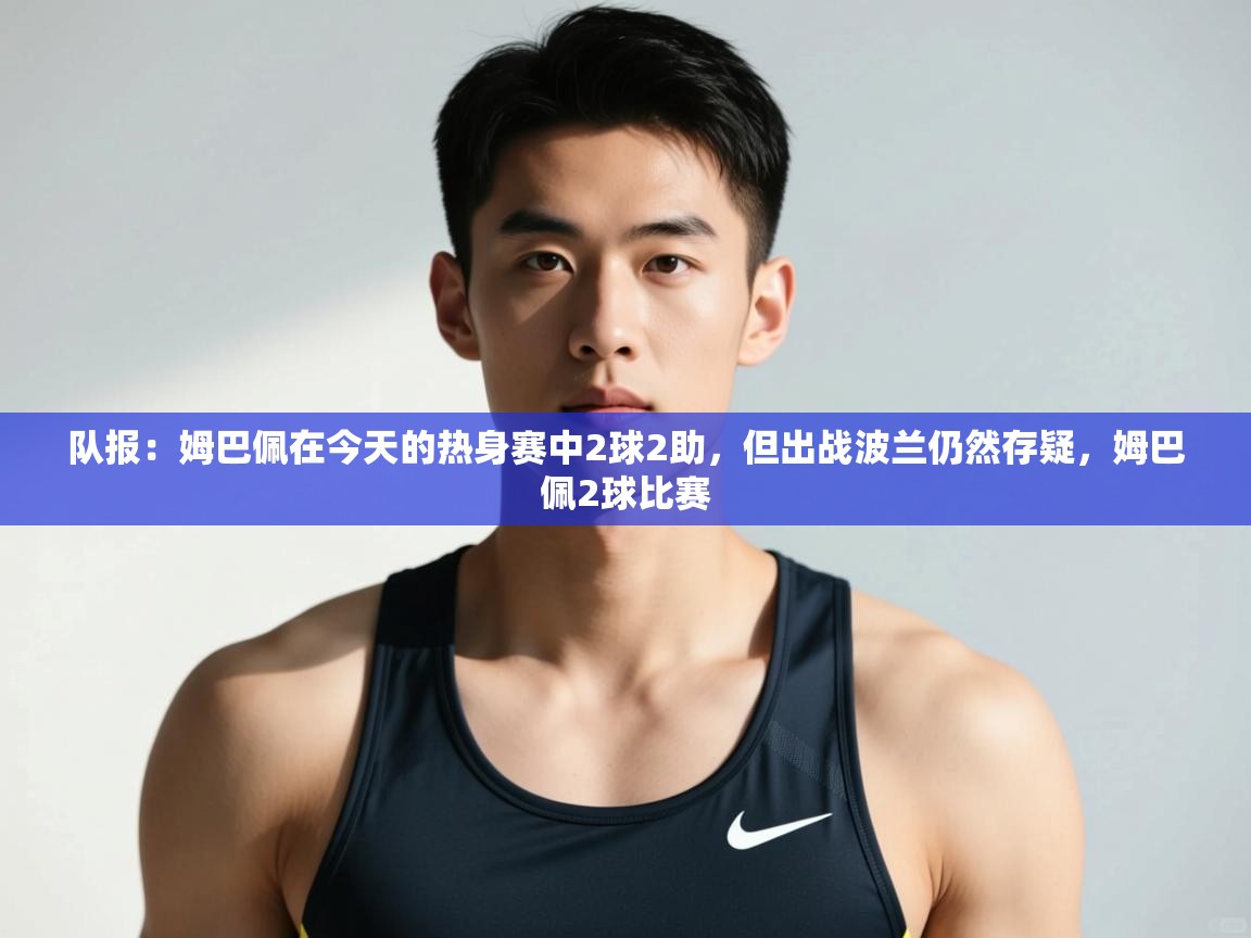 爱游戏娱乐-队报:姆巴佩在今天的热身赛中2球2助,但出战波兰仍然存疑,姆巴佩2球比赛