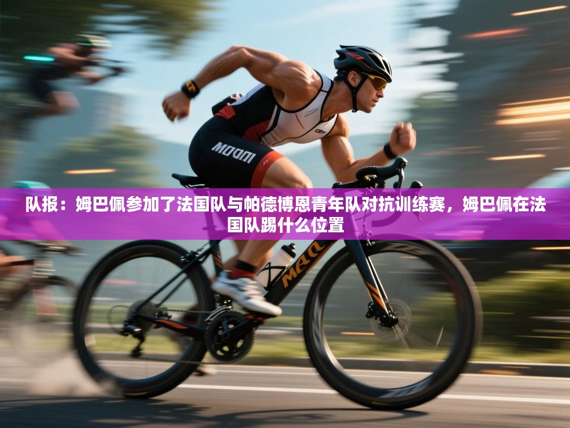 爱游戏娱乐体育官方入口-队报:姆巴佩参加了法国队与帕德博恩青年队对抗训练赛,姆巴佩在法国队踢什么位置 第3张