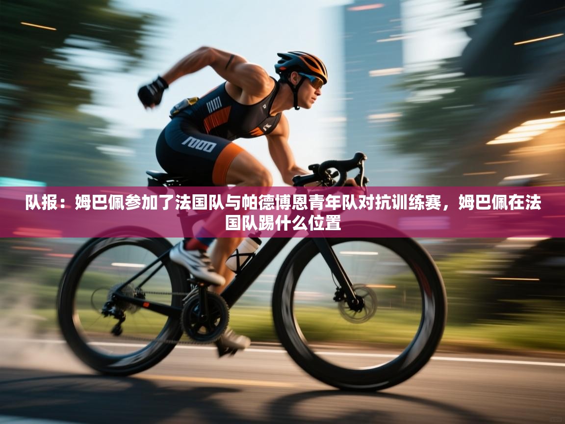 爱游戏娱乐体育官方入口-队报:姆巴佩参加了法国队与帕德博恩青年队对抗训练赛,姆巴佩在法国队踢什么位置 第4张