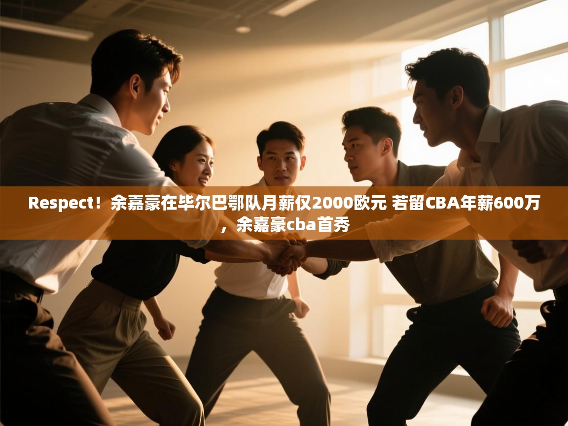 爱游戏体育下载-Respect!余嘉豪在毕尔巴鄂队月薪仅2000欧元 若留CBA年薪600万,余嘉豪cba首秀