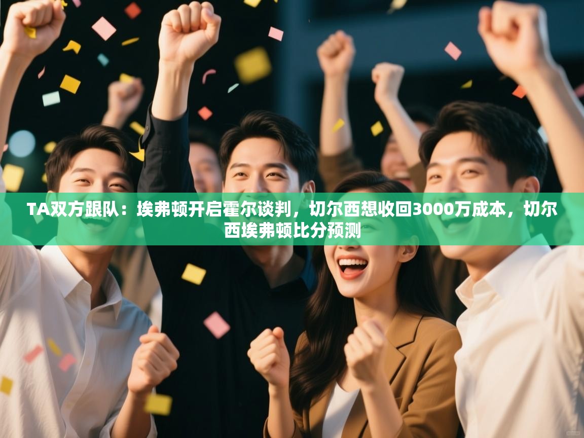 爱游戏体育全站入口-TA双方跟队:埃弗顿开启霍尔谈判,切尔西想收回3000万成本,切尔西埃弗顿比分预测 第3张