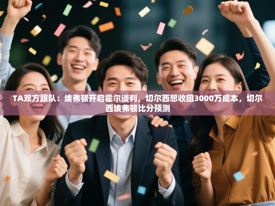 爱游戏体育全站入口-TA双方跟队:埃弗顿开启霍尔谈判,切尔西想收回3000万成本,切尔西埃弗顿比分预测 第2张