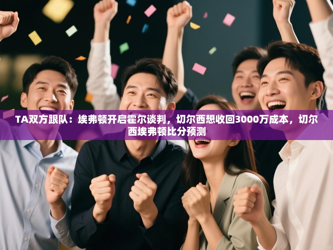 爱游戏体育全站入口-TA双方跟队:埃弗顿开启霍尔谈判,切尔西想收回3000万成本,切尔西埃弗顿比分预测 第4张