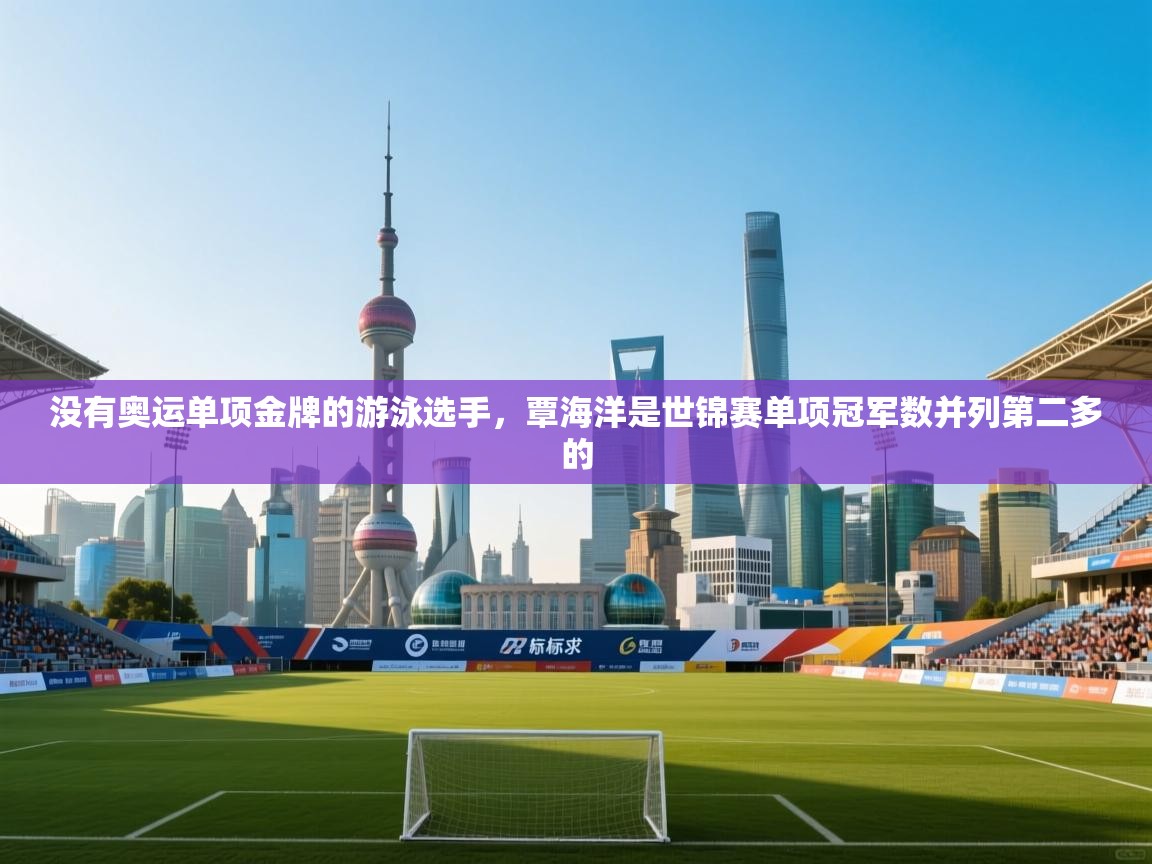 爱游戏体育娱乐马竞赞助商-没有奥运单项金牌的游泳选手,覃海洋是世锦赛单项冠军数并列第二多的 第2张