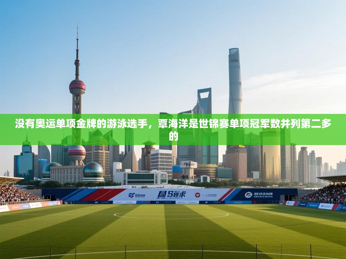 爱游戏体育娱乐马竞赞助商-没有奥运单项金牌的游泳选手,覃海洋是世锦赛单项冠军数并列第二多的 第4张