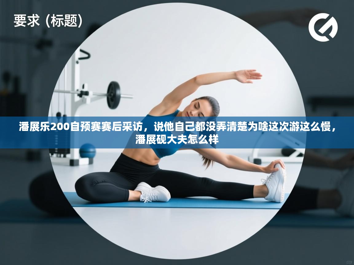 爱游戏体育在线-潘展乐200自预赛赛后采访,说他自己都没弄清楚为啥这次游这么慢,潘展砚大夫怎么样 第4张