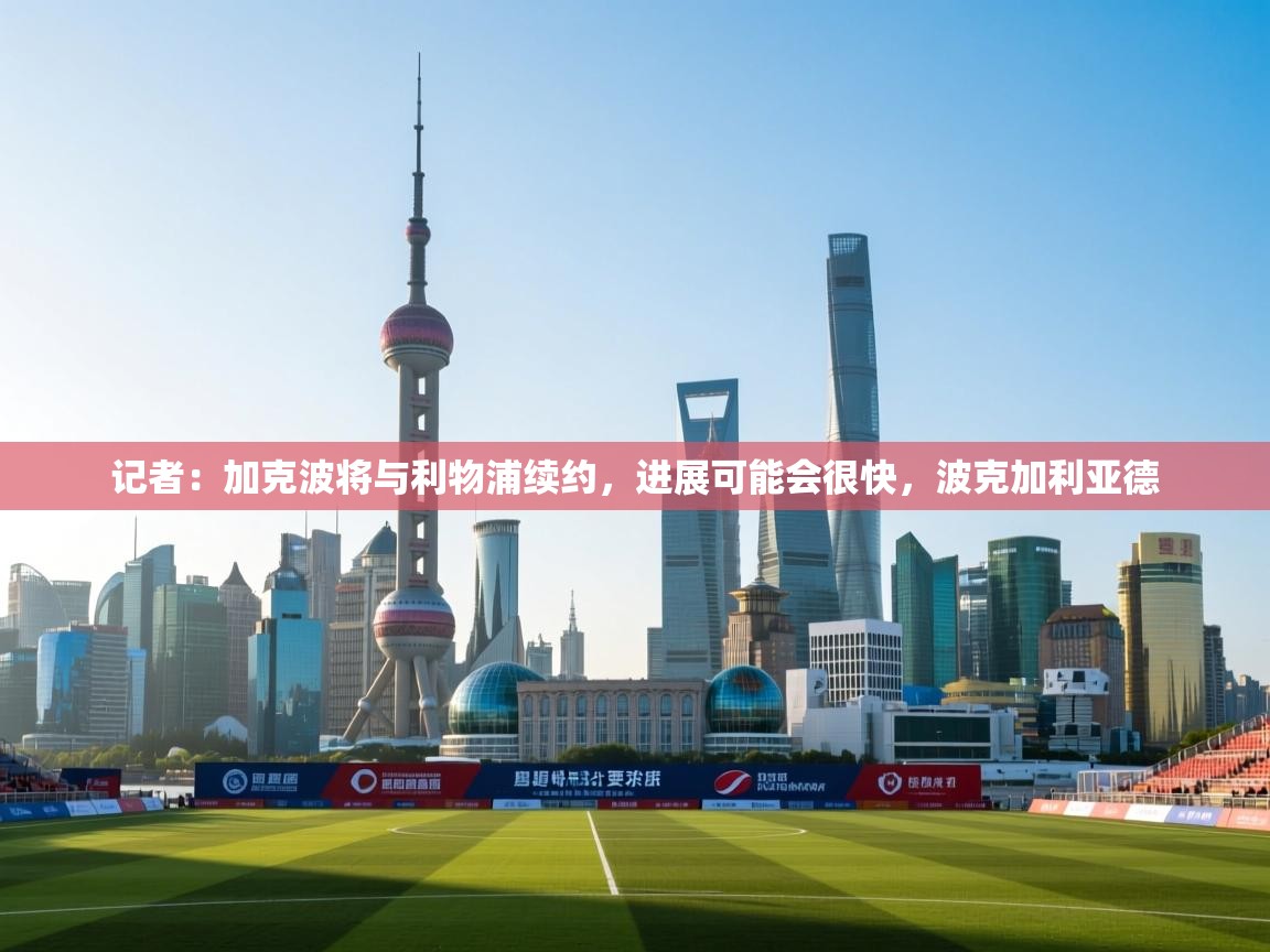 爱游戏体育官网-记者：加克波将与利物浦续约，进展可能会很快，波克加利亚德  第2张