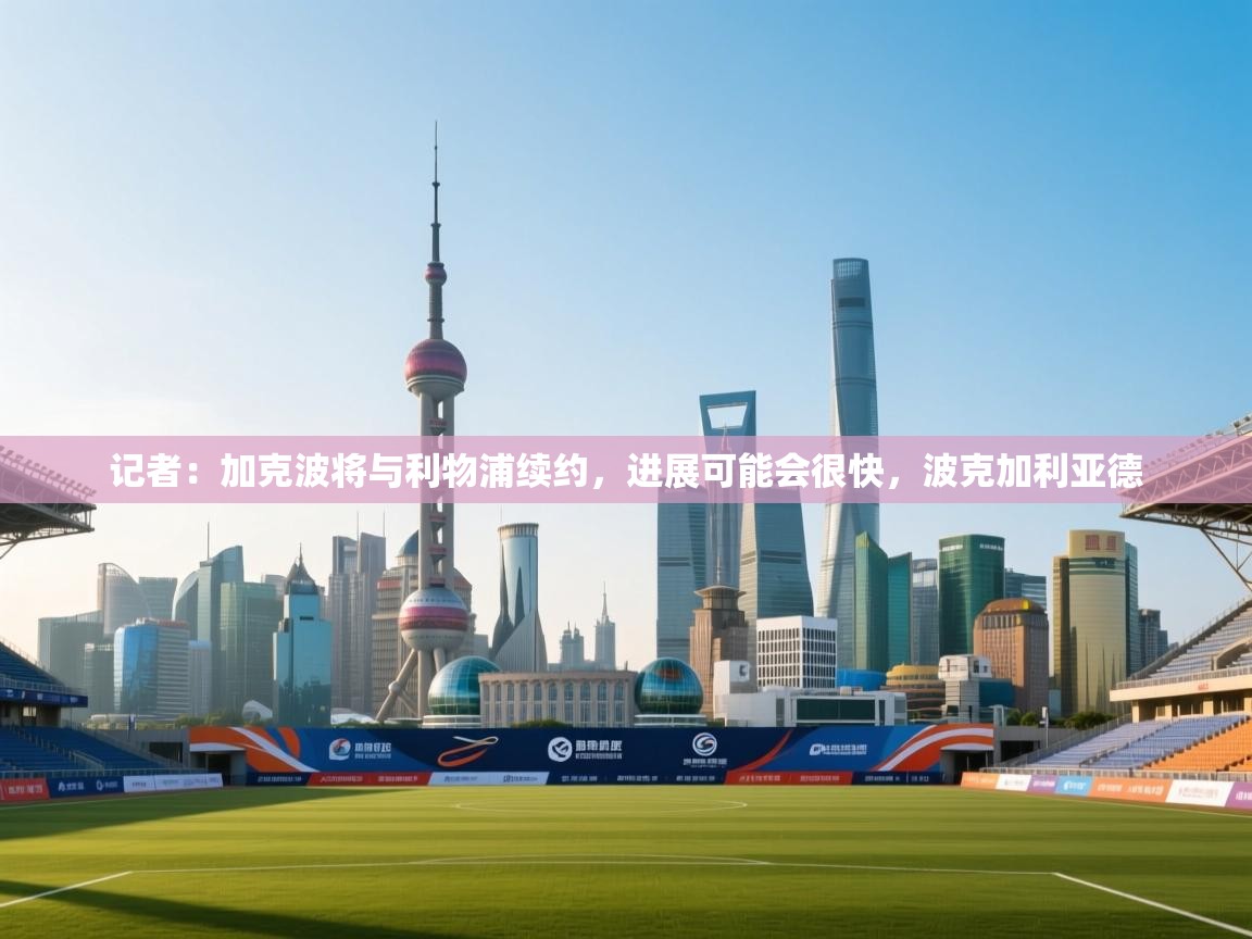 爱游戏体育官网-记者：加克波将与利物浦续约，进展可能会很快，波克加利亚德  第1张