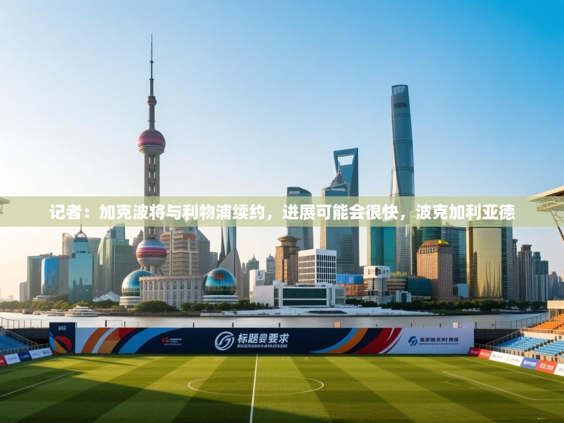 爱游戏体育官网-记者：加克波将与利物浦续约，进展可能会很快，波克加利亚德  第3张