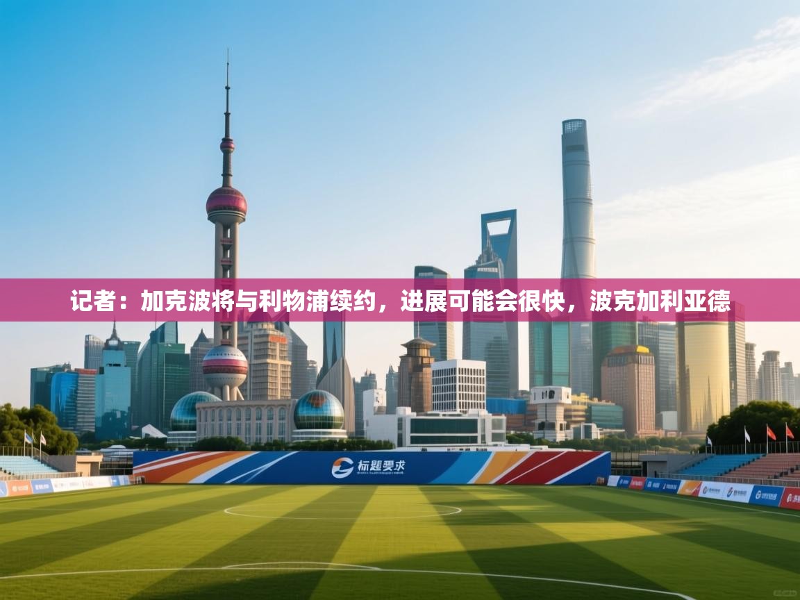 爱游戏体育官网-记者：加克波将与利物浦续约，进展可能会很快，波克加利亚德  第4张