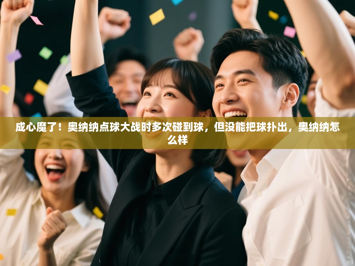 爱游戏体育娱乐-成心魔了！奥纳纳点球大战时多次碰到球，但没能把球扑出，奥纳纳怎么样