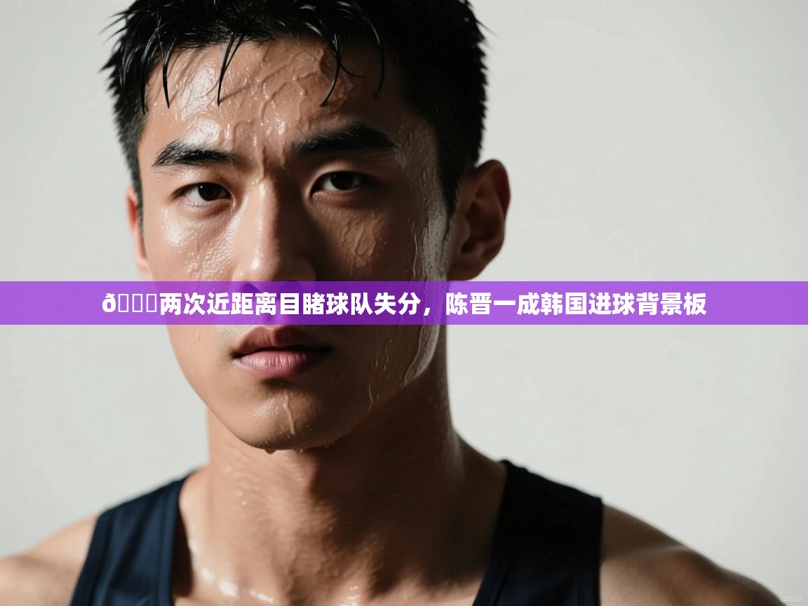 趣玩体育nba直播-💔两次近距离目睹球队失分,陈晋一成韩国进球背景板 第3张