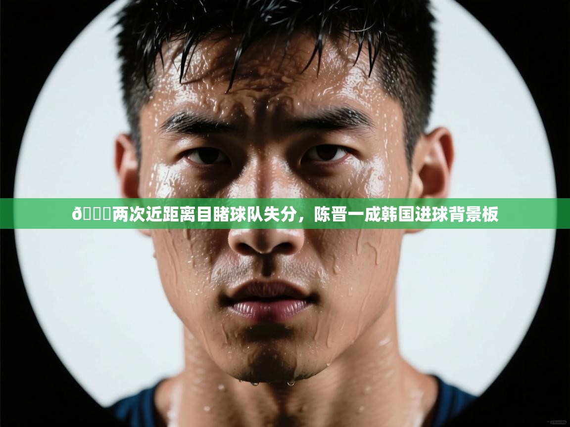 趣玩体育nba直播-💔两次近距离目睹球队失分,陈晋一成韩国进球背景板 第2张