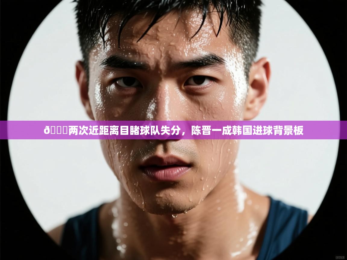 趣玩体育nba直播-💔两次近距离目睹球队失分,陈晋一成韩国进球背景板 第4张