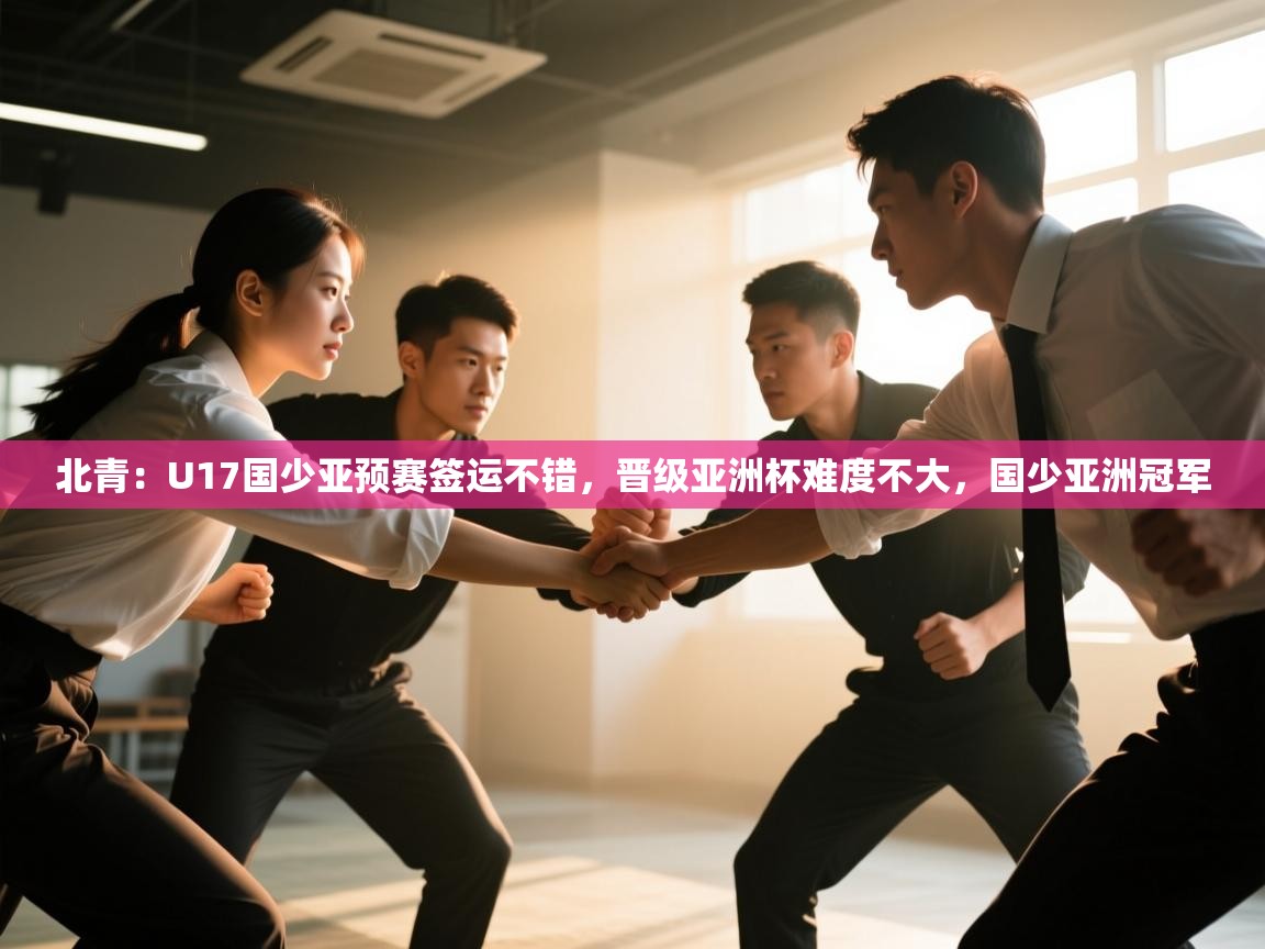爱游戏娱乐平台信誉好16-北青：U17国少亚预赛签运不错，晋级亚洲杯难度不大，国少亚洲冠军  第2张