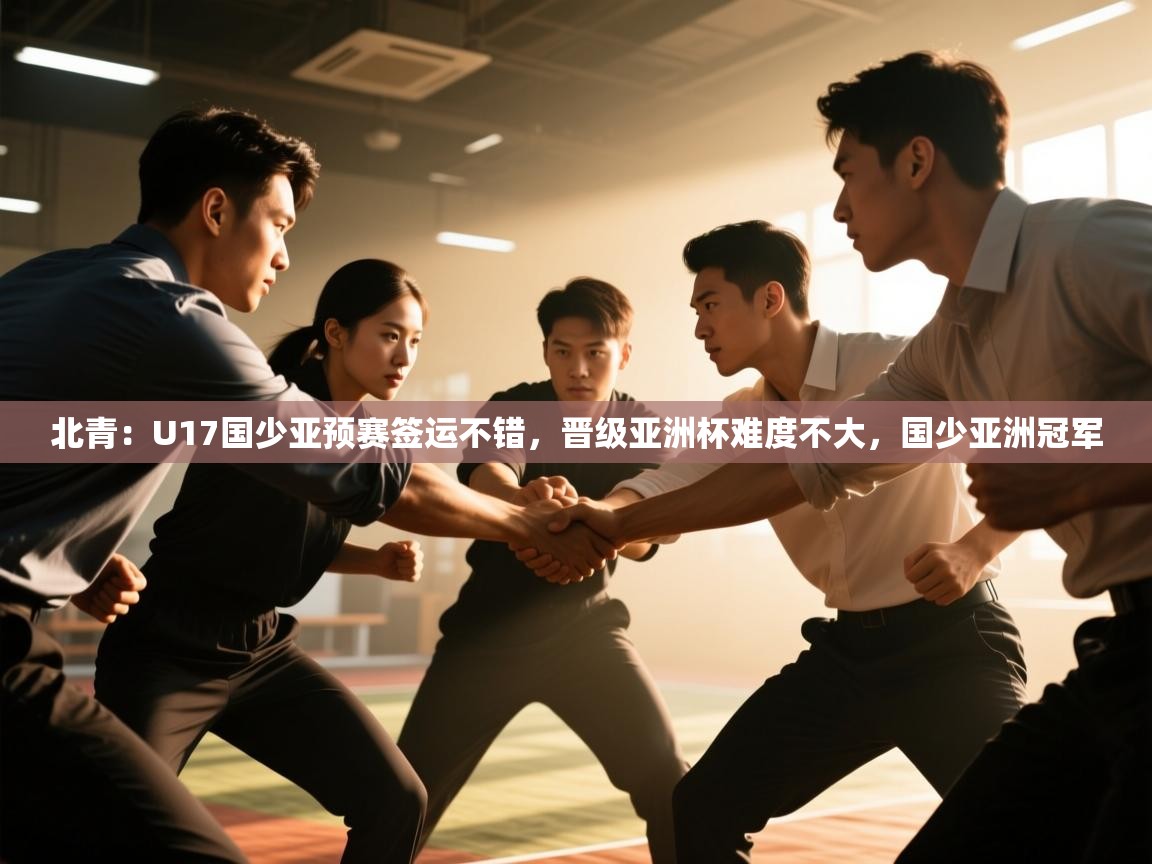 爱游戏娱乐平台信誉好16-北青：U17国少亚预赛签运不错，晋级亚洲杯难度不大，国少亚洲冠军  第3张