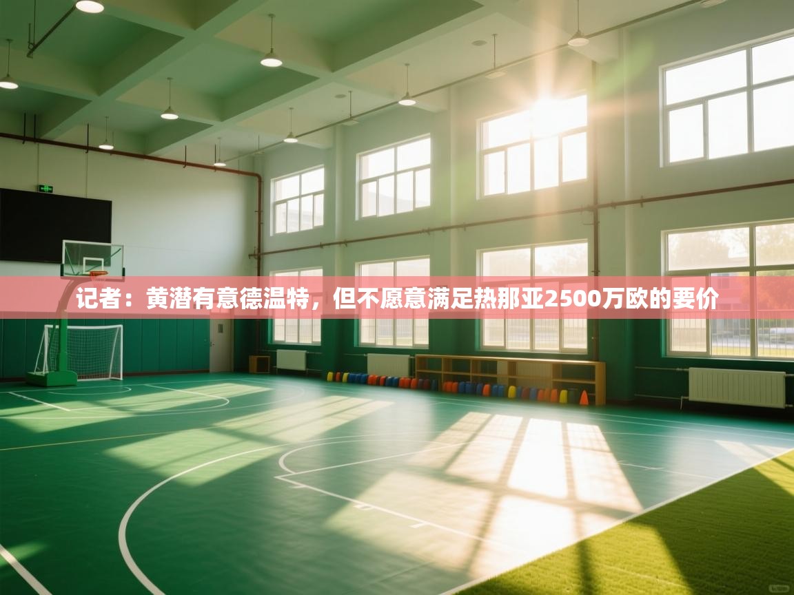 爱游戏ayx官网下载-记者：黄潜有意德温特，但不愿意满足热那亚2500万欧的要价  第3张