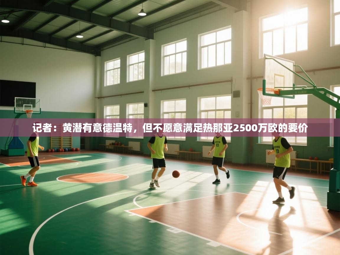 爱游戏ayx官网下载-记者：黄潜有意德温特，但不愿意满足热那亚2500万欧的要价  第4张