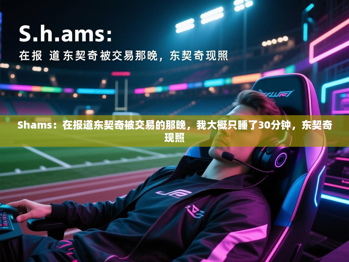 爱游戏体育娱乐-Shams：在报道东契奇被交易的那晚，我大概只睡了30分钟，东契奇现照