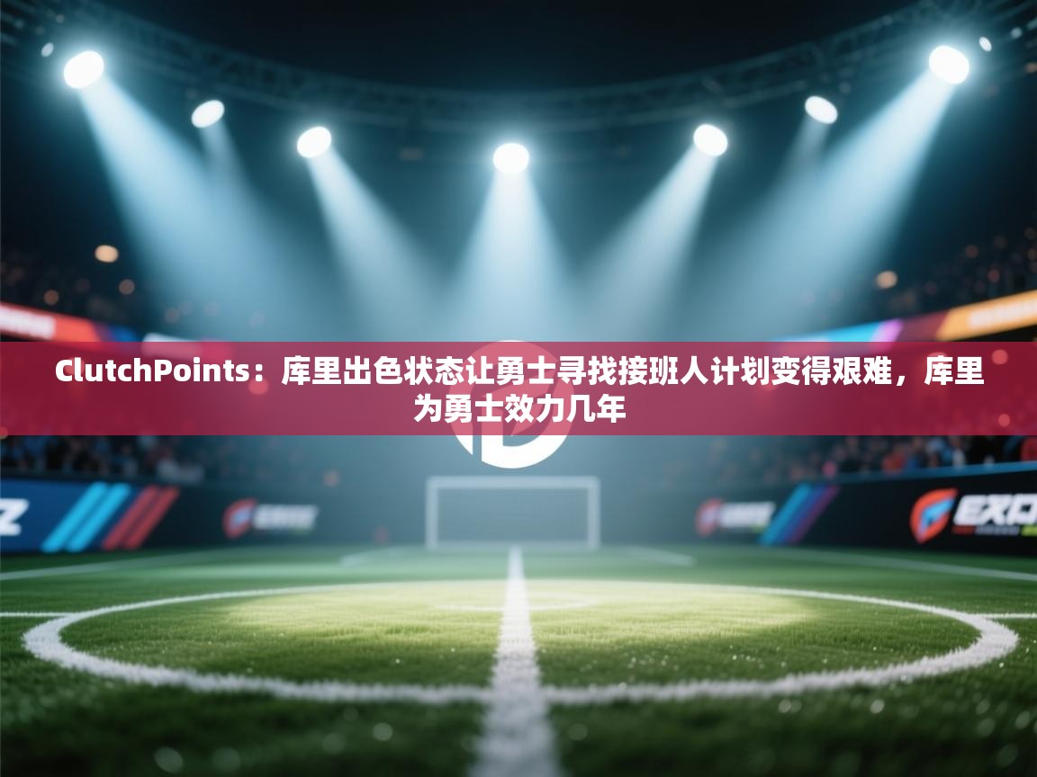 -ClutchPoints：库里出色状态让勇士寻找接班人计划变得艰难，库里为勇士效力几年