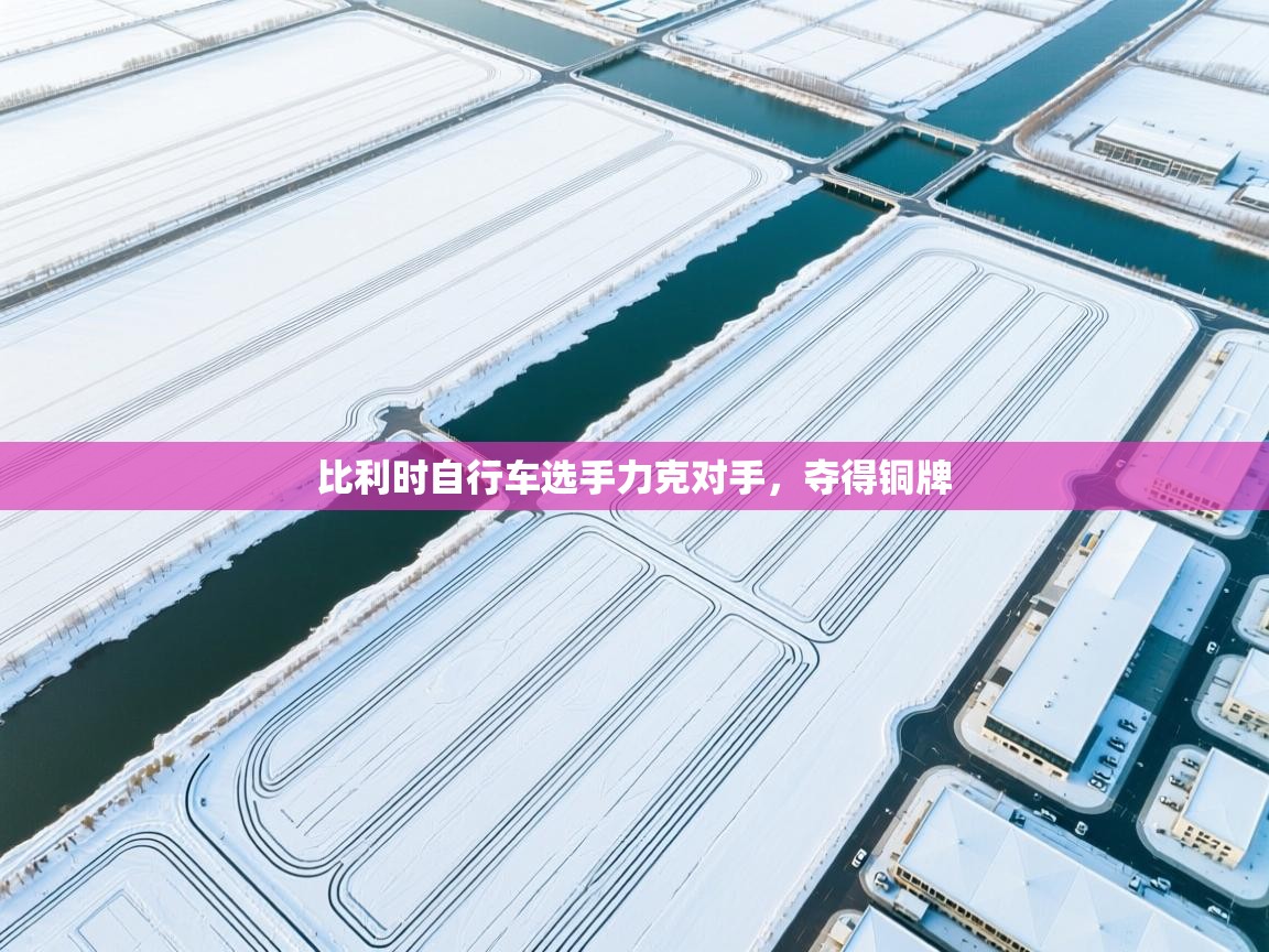 爱游戏娱乐-比利时自行车选手力克对手，夺得铜牌  第4张