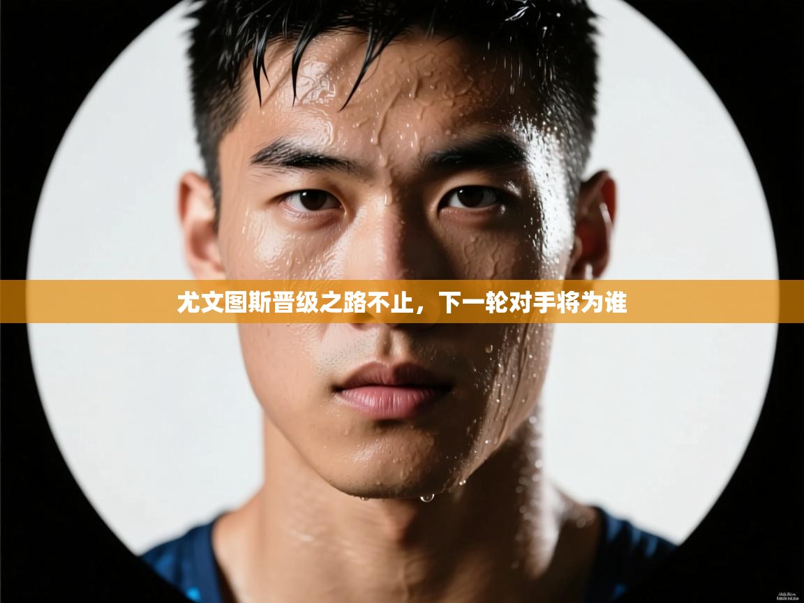 爱游戏体育-尤文图斯晋级之路不止，下一轮对手将为谁  第2张