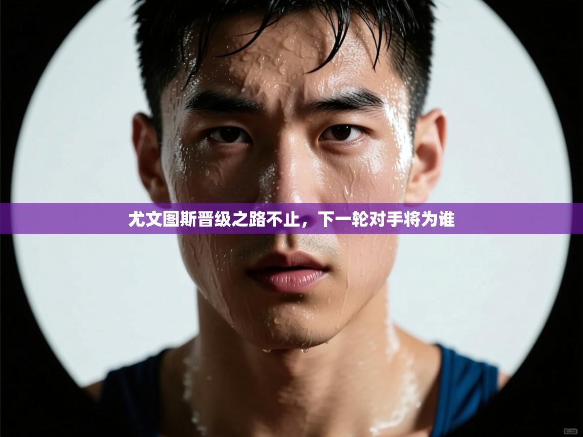 爱游戏体育-尤文图斯晋级之路不止，下一轮对手将为谁  第4张