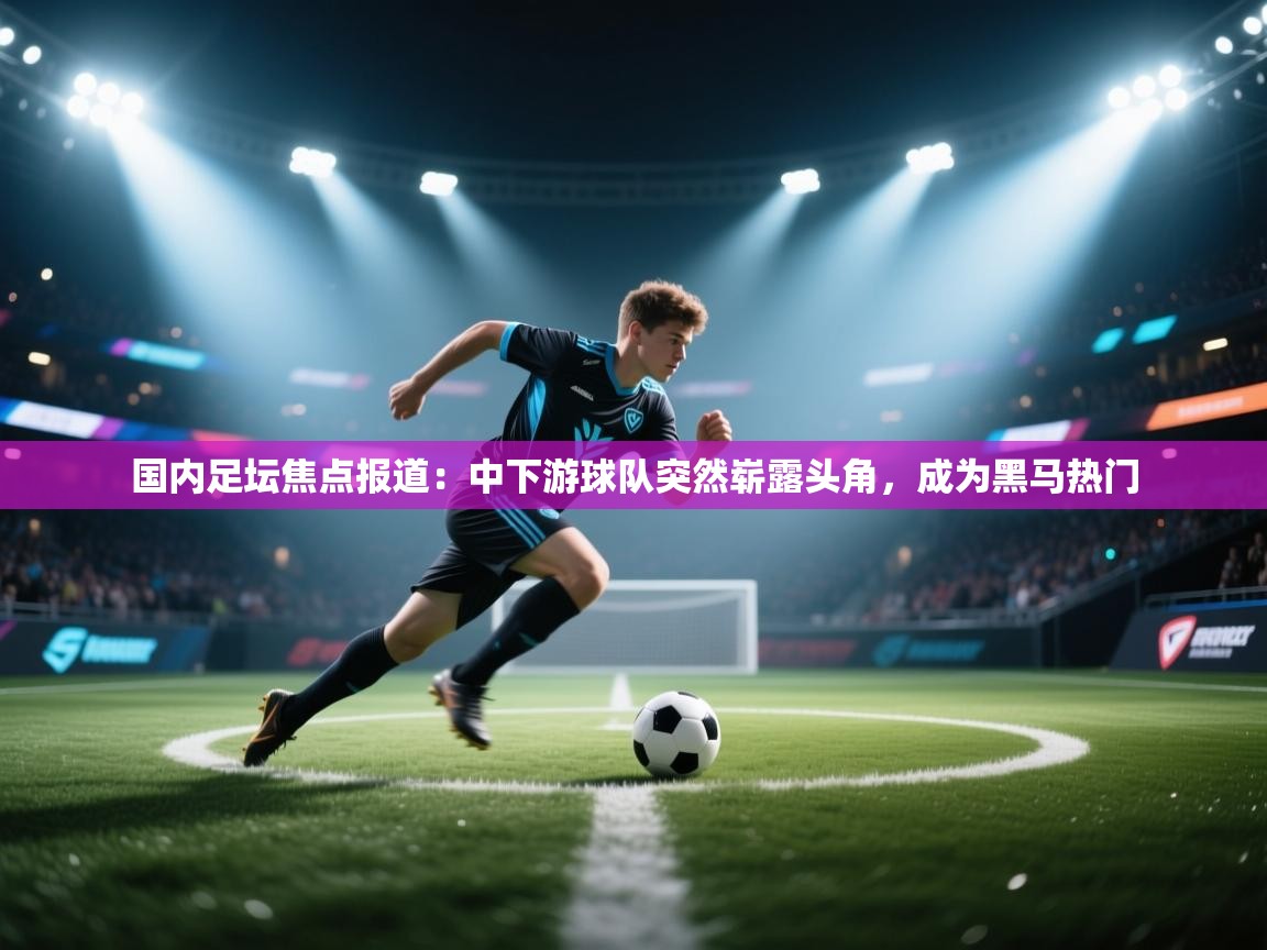 爱游戏体育入口app-国内足坛焦点报道：中下游球队突然崭露头角，成为黑马热门  第3张
