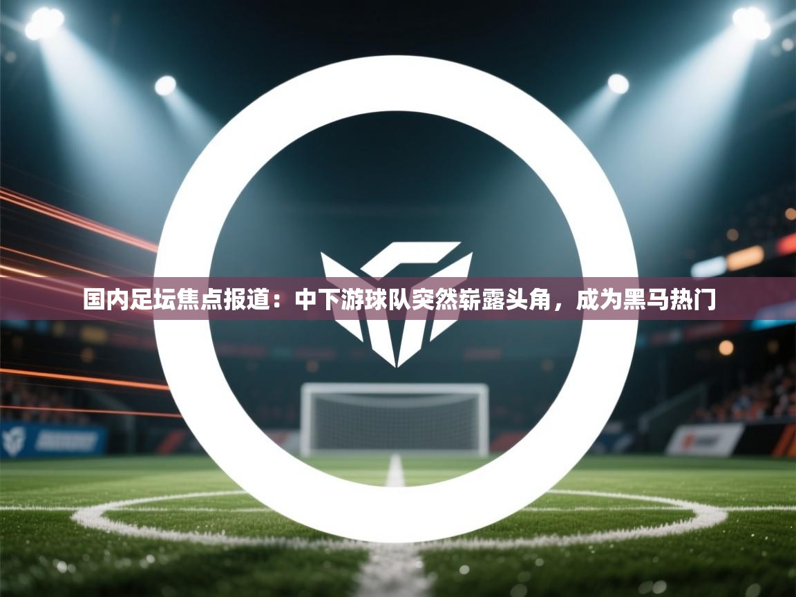 爱游戏体育入口app-国内足坛焦点报道：中下游球队突然崭露头角，成为黑马热门  第4张